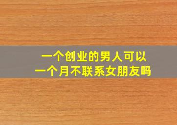 一个创业的男人可以一个月不联系女朋友吗