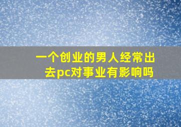 一个创业的男人经常出去pc对事业有影响吗