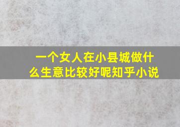 一个女人在小县城做什么生意比较好呢知乎小说