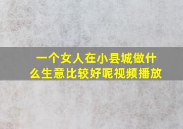 一个女人在小县城做什么生意比较好呢视频播放