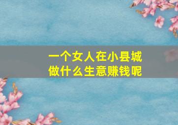 一个女人在小县城做什么生意赚钱呢