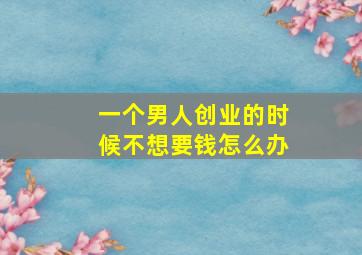 一个男人创业的时候不想要钱怎么办