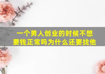 一个男人创业的时候不想要钱正常吗为什么还要找他