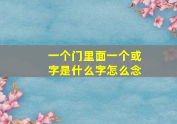 一个门里面一个或字是什么字怎么念