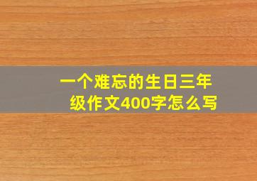 一个难忘的生日三年级作文400字怎么写