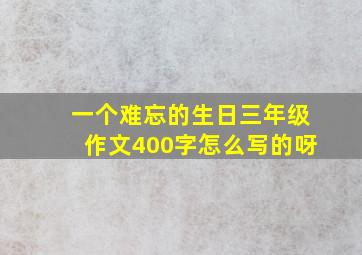 一个难忘的生日三年级作文400字怎么写的呀