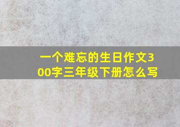 一个难忘的生日作文300字三年级下册怎么写