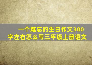 一个难忘的生日作文300字左右怎么写三年级上册语文