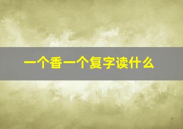 一个香一个复字读什么