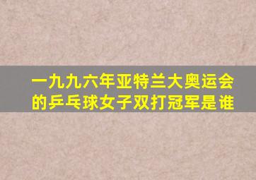 一九九六年亚特兰大奥运会的乒乓球女子双打冠军是谁