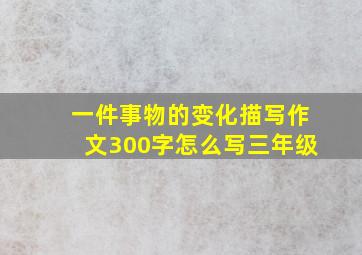 一件事物的变化描写作文300字怎么写三年级