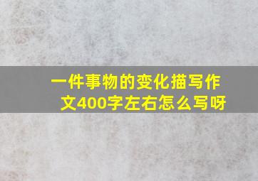 一件事物的变化描写作文400字左右怎么写呀