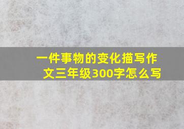 一件事物的变化描写作文三年级300字怎么写