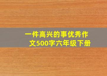 一件高兴的事优秀作文500字六年级下册