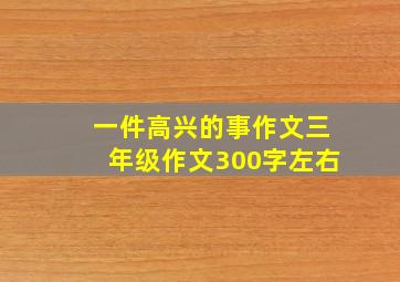 一件高兴的事作文三年级作文300字左右