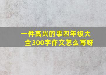 一件高兴的事四年级大全300字作文怎么写呀