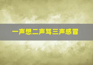 一声想二声骂三声感冒