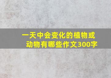 一天中会变化的植物或动物有哪些作文300字