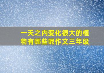 一天之内变化很大的植物有哪些呢作文三年级