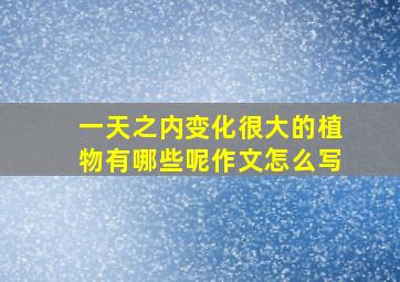 一天之内变化很大的植物有哪些呢作文怎么写