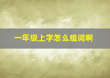 一年级上字怎么组词啊