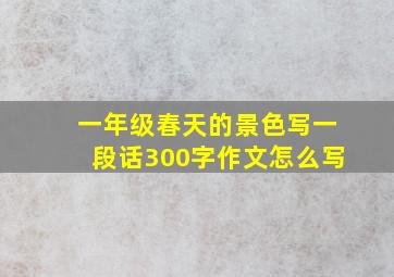 一年级春天的景色写一段话300字作文怎么写