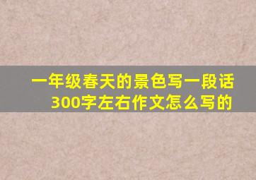 一年级春天的景色写一段话300字左右作文怎么写的