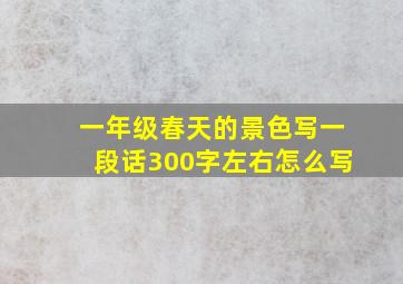 一年级春天的景色写一段话300字左右怎么写