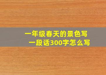 一年级春天的景色写一段话300字怎么写