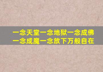 一念天堂一念地狱一念成佛一念成魔一念放下万般自在