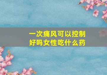 一次痛风可以控制好吗女性吃什么药