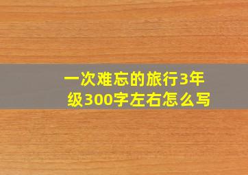 一次难忘的旅行3年级300字左右怎么写