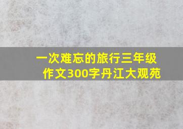 一次难忘的旅行三年级作文300字丹江大观苑