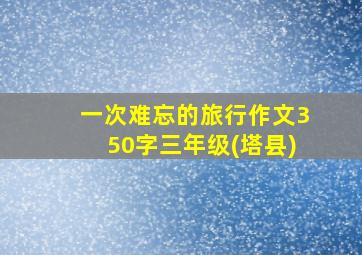 一次难忘的旅行作文350字三年级(塔县)