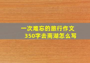 一次难忘的旅行作文350字去南湖怎么写