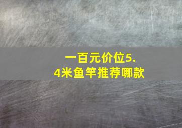 一百元价位5.4米鱼竿推荐哪款