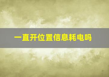 一直开位置信息耗电吗