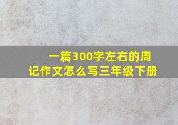 一篇300字左右的周记作文怎么写三年级下册