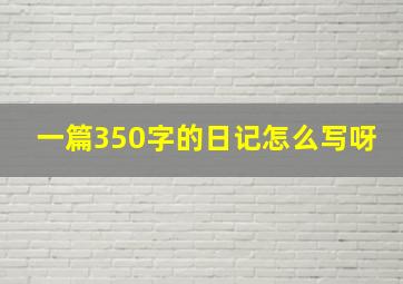 一篇350字的日记怎么写呀