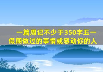 一篇周记不少于350字五一假期做过的事情或感动你的人