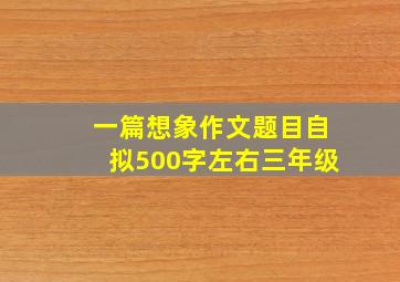 一篇想象作文题目自拟500字左右三年级