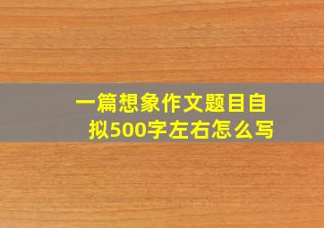 一篇想象作文题目自拟500字左右怎么写