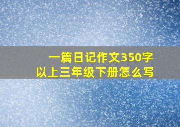 一篇日记作文350字以上三年级下册怎么写