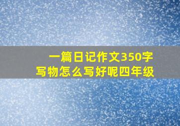 一篇日记作文350字写物怎么写好呢四年级