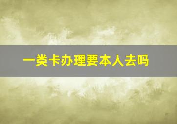 一类卡办理要本人去吗