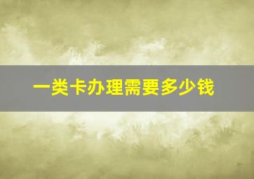 一类卡办理需要多少钱