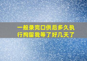 一般录完口供后多久执行拘留我等了好几天了