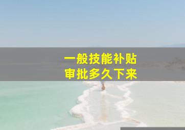 一般技能补贴审批多久下来