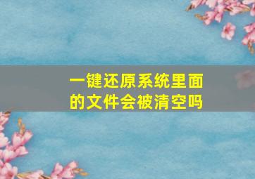 一键还原系统里面的文件会被清空吗