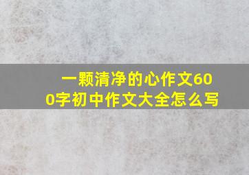 一颗清净的心作文600字初中作文大全怎么写